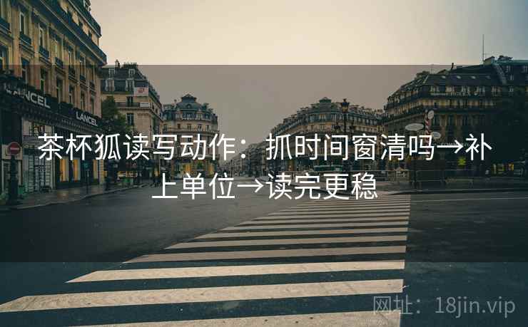 茶杯狐读写动作：抓时间窗清吗→补上单位→读完更稳