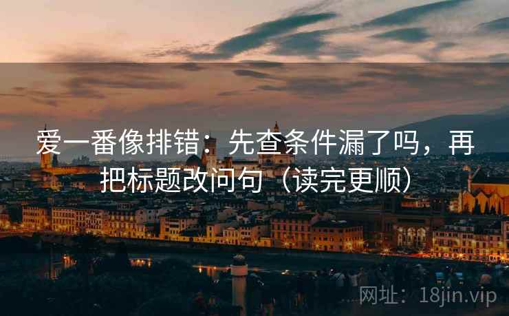爱一番像排错：先查条件漏了吗，再把标题改问句（读完更顺）