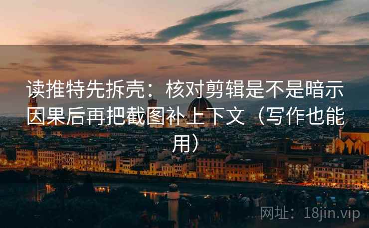 读推特先拆壳：核对剪辑是不是暗示因果后再把截图补上下文（写作也能用）