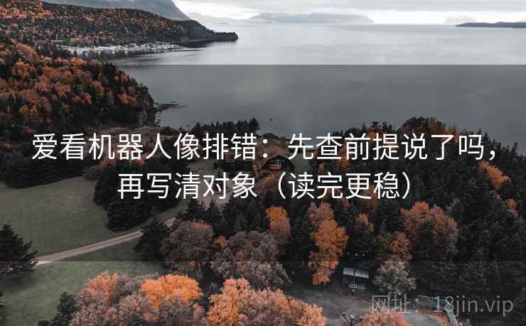 爱看机器人像排错：先查前提说了吗，再写清对象（读完更稳）