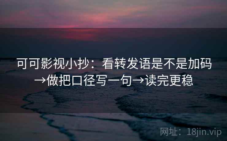 可可影视小抄：看转发语是不是加码→做把口径写一句→读完更稳