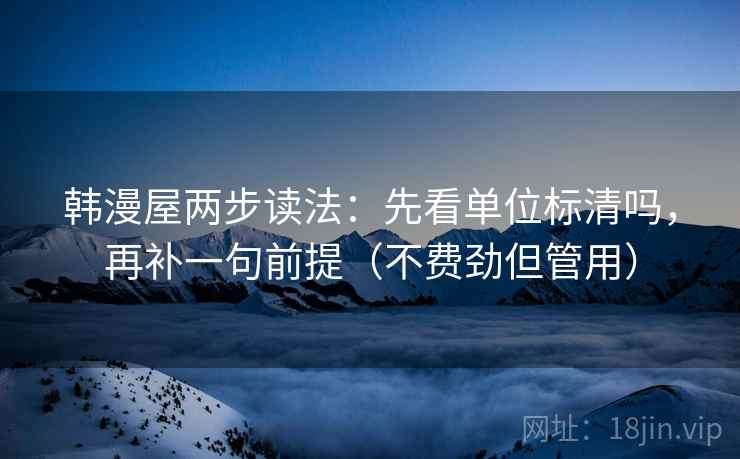韩漫屋两步读法：先看单位标清吗，再补一句前提（不费劲但管用）
