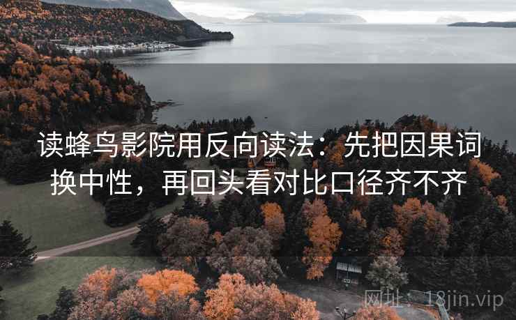 读蜂鸟影院用反向读法：先把因果词换中性，再回头看对比口径齐不齐