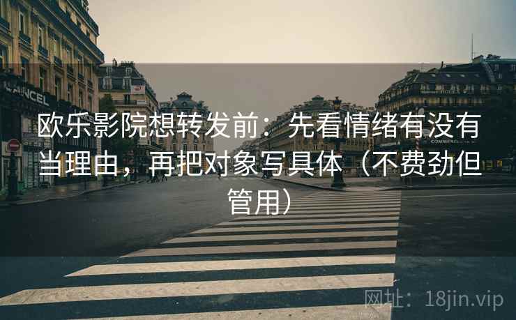 欧乐影院想转发前：先看情绪有没有当理由，再把对象写具体（不费劲但管用）