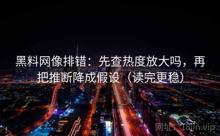 黑料网像排错：先查热度放大吗，再把推断降成假设（读完更稳）