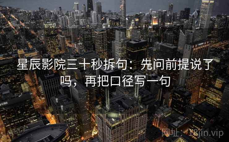 星辰影院三十秒拆句：先问前提说了吗，再把口径写一句