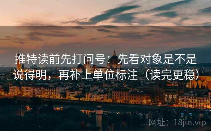 推特读前先打问号：先看对象是不是说得明，再补上单位标注（读完更稳）