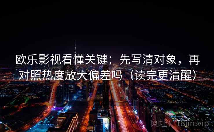 欧乐影视看懂关键：先写清对象，再对照热度放大偏差吗（读完更清醒）