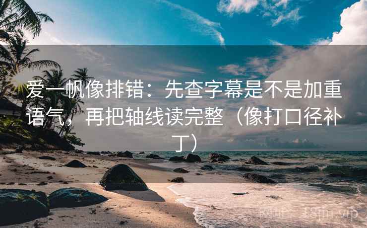 爱一帆像排错：先查字幕是不是加重语气，再把轴线读完整（像打口径补丁）