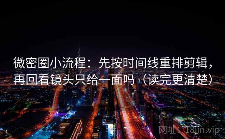微密圈小流程：先按时间线重排剪辑，再回看镜头只给一面吗（读完更清楚）