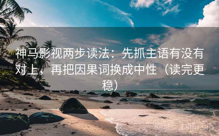 神马影视两步读法：先抓主语有没有对上，再把因果词换成中性（读完更稳）