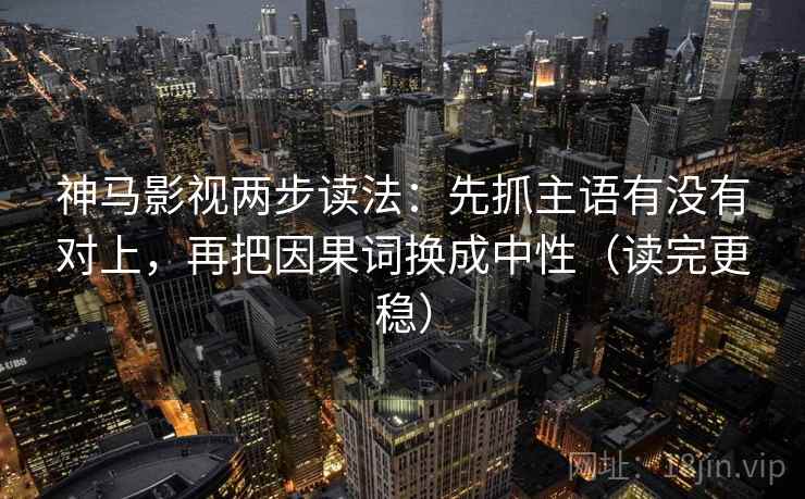 神马影视两步读法：先抓主语有没有对上，再把因果词换成中性（读完更稳）