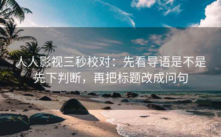 人人影视三秒校对：先看导语是不是先下判断，再把标题改成问句