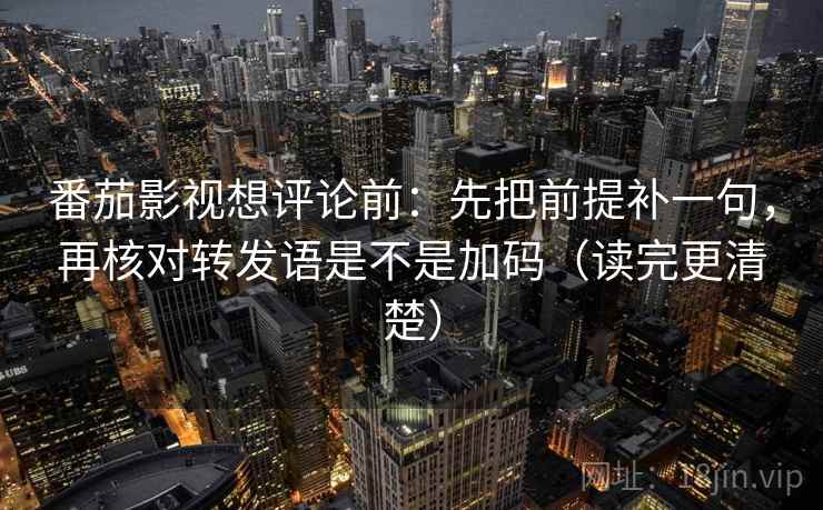 番茄影视想评论前：先把前提补一句，再核对转发语是不是加码（读完更清楚）