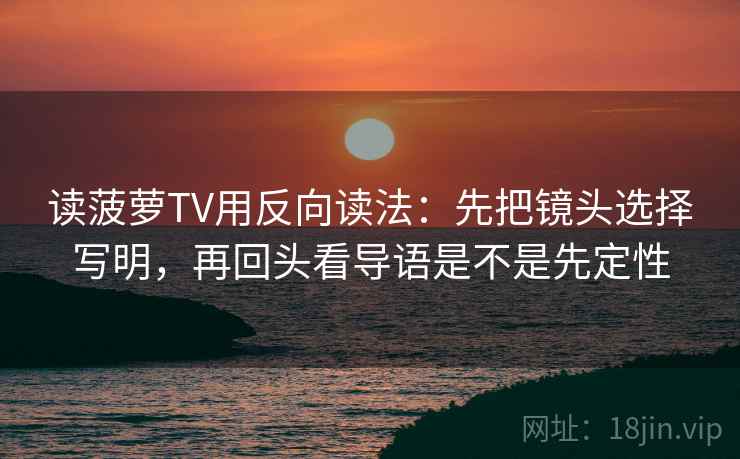 读菠萝TV用反向读法：先把镜头选择写明，再回头看导语是不是先定性