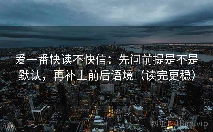 爱一番快读不快信：先问前提是不是默认，再补上前后语境（读完更稳）