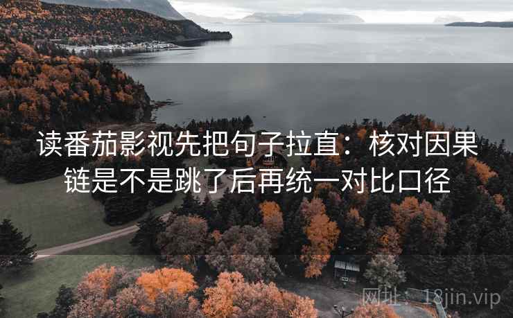 读番茄影视先把句子拉直：核对因果链是不是跳了后再统一对比口径