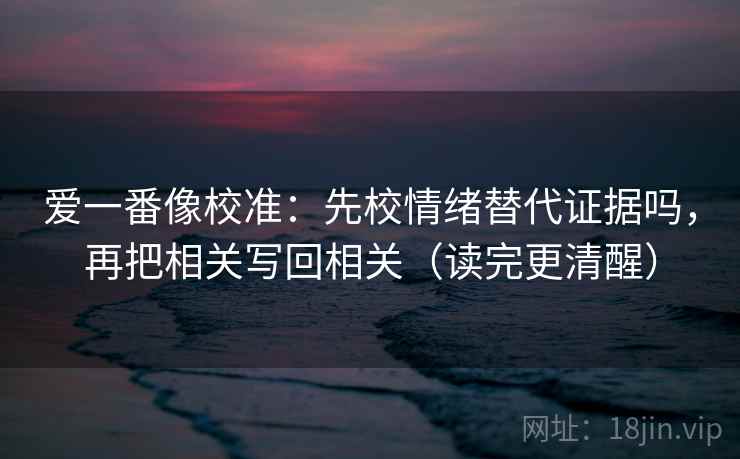 爱一番像校准：先校情绪替代证据吗，再把相关写回相关（读完更清醒）