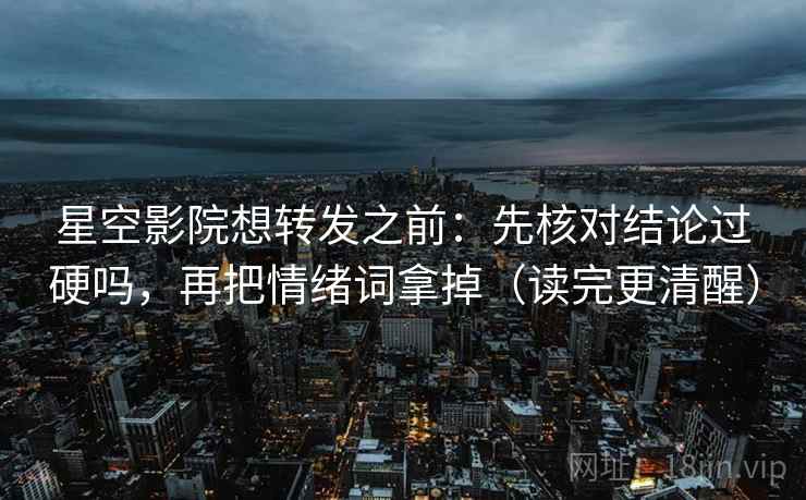 星空影院想转发之前：先核对结论过硬吗，再把情绪词拿掉（读完更清醒）