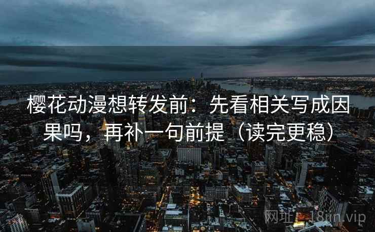樱花动漫想转发前：先看相关写成因果吗，再补一句前提（读完更稳）