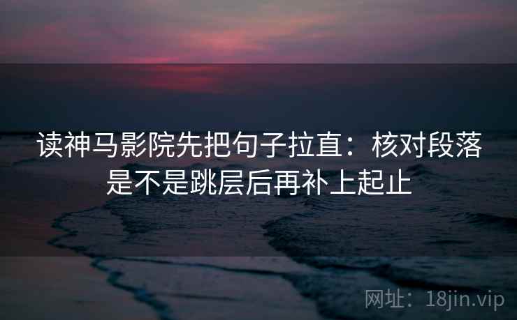 读神马影院先把句子拉直：核对段落是不是跳层后再补上起止