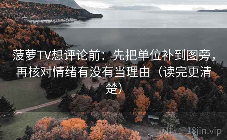 菠萝TV想评论前：先把单位补到图旁，再核对情绪有没有当理由（读完更清楚）