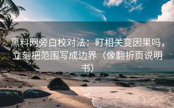 黑料网旁白校对法：盯相关变因果吗，立刻把范围写成边界（像翻折页说明书）