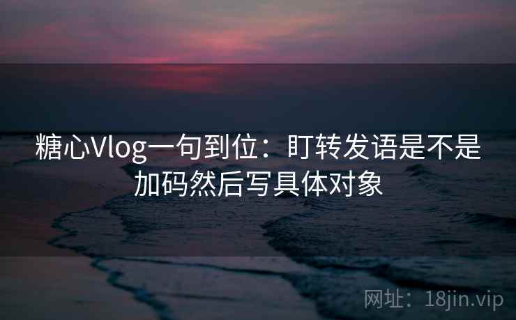 糖心Vlog一句到位：盯转发语是不是加码然后写具体对象
