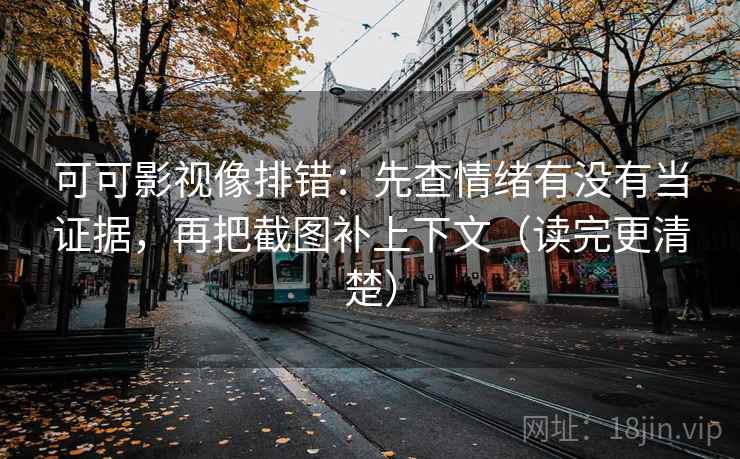 可可影视像排错：先查情绪有没有当证据，再把截图补上下文（读完更清楚）