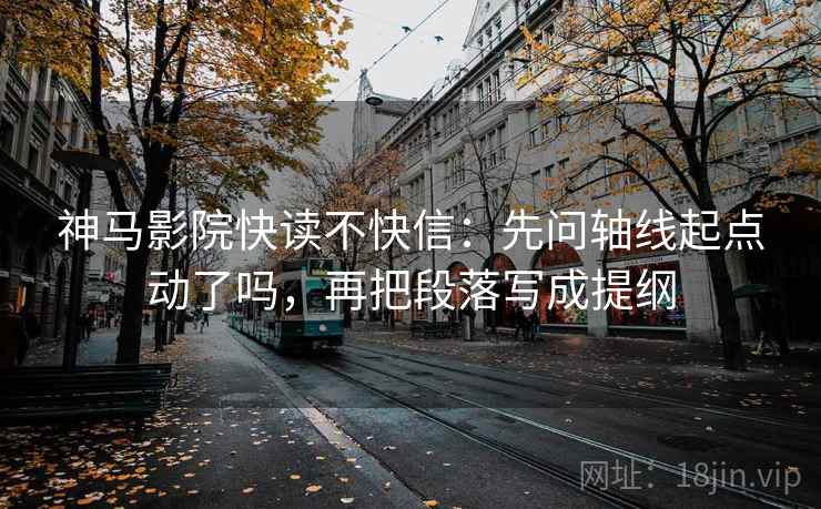 神马影院快读不快信：先问轴线起点动了吗，再把段落写成提纲
