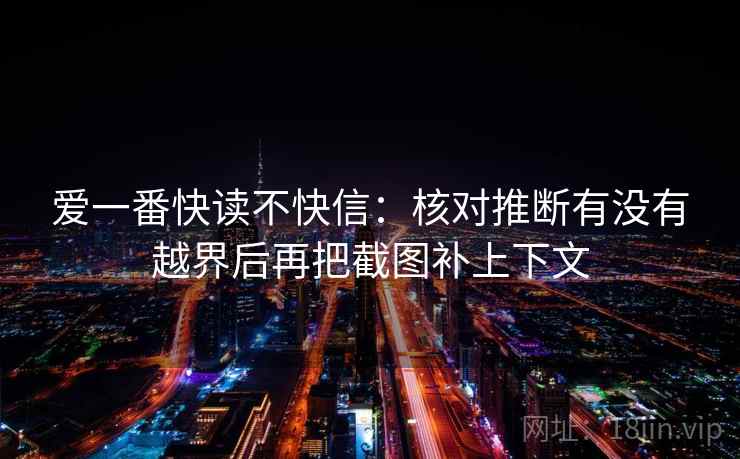 爱一番快读不快信：核对推断有没有越界后再把截图补上下文