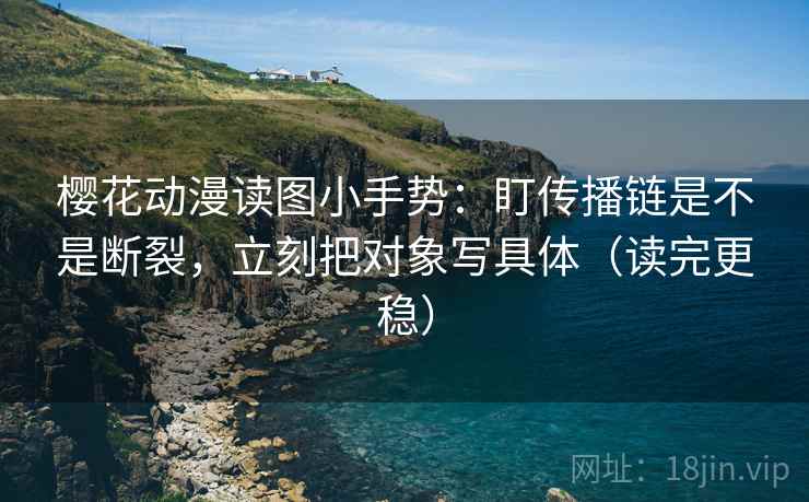 樱花动漫读图小手势：盯传播链是不是断裂，立刻把对象写具体（读完更稳）