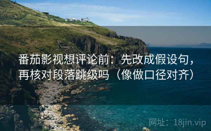 番茄影视想评论前：先改成假设句，再核对段落跳级吗（像做口径对齐）
