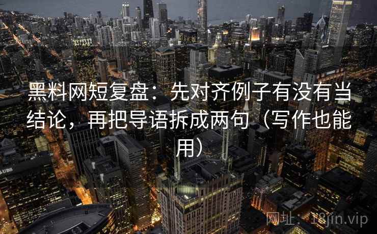 黑料网短复盘：先对齐例子有没有当结论，再把导语拆成两句（写作也能用）