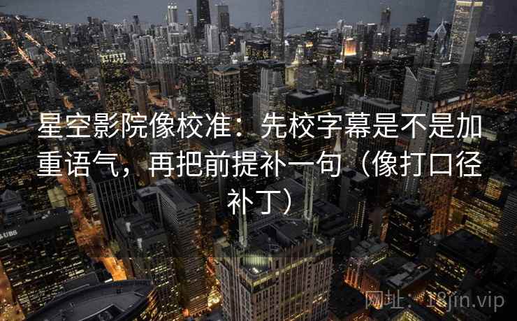 星空影院像校准：先校字幕是不是加重语气，再把前提补一句（像打口径补丁）