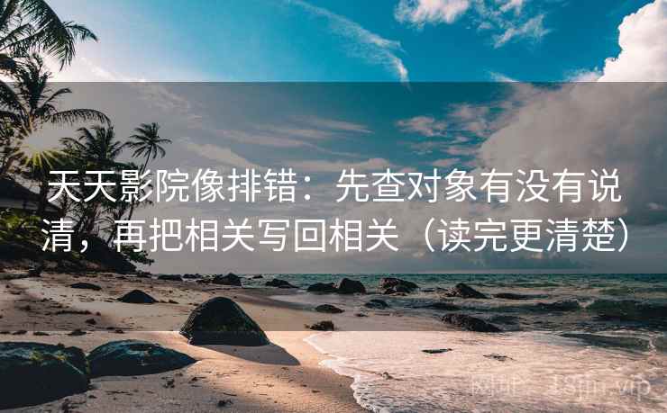 天天影院像排错:先查对象有没有说清,再把相关写回相关(读完更清楚) 天天影院像排错:先查对象有没有说清,再把相关写回相关(读完更清楚)
