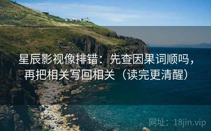 星辰影视像排错:先查因果词顺吗,再把相关写回相关(读完更清醒) 星辰影视像排错:先查因果词顺吗,再把相关写回相关(读完更清醒)