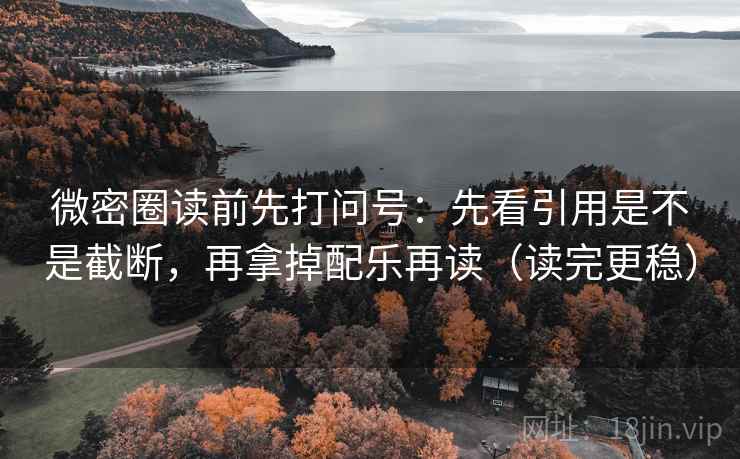 微密圈读前先打问号：先看引用是不是截断，再拿掉配乐再读（读完更稳）
