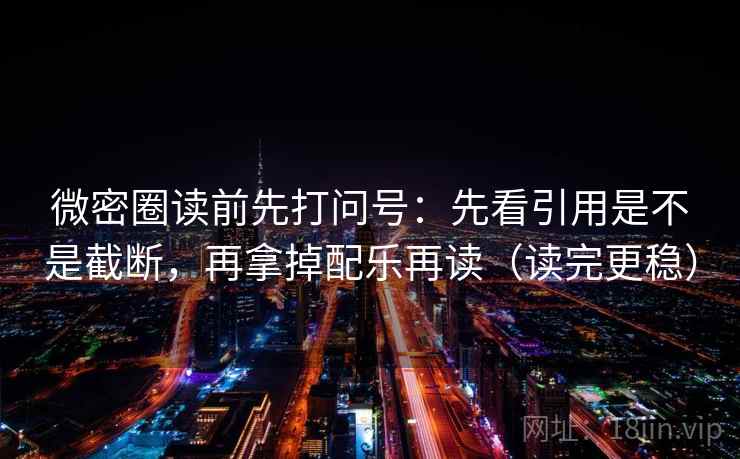 微密圈读前先打问号:先看引用是不是截断,再拿掉配乐再读(读完更稳) 微密圈读前先打问号:先看引用是不是截断,再拿掉配乐再读(读完更稳)