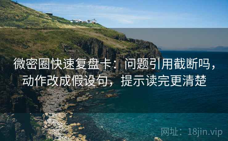 微密圈快速复盘卡:问题引用截断吗,动作改成假设句,提示读完更清楚 微密圈快速复盘卡:问题引用截断吗,动作改成假设句,提示读完更清楚
