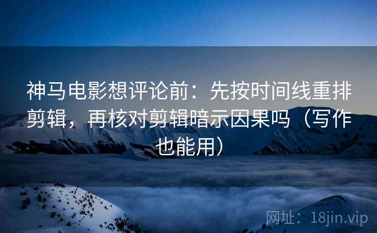 神马电影想评论前：先按时间线重排剪辑，再核对剪辑暗示因果吗（写作也能用）