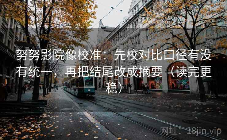努努影院像校准:先校对比口径有没有统一,再把结尾改成摘要(读完更稳) 努努影院像校准:先校对比口径有没有统一,再把结尾改成摘要(读完更稳)