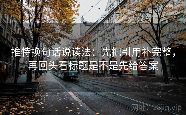 推特换句话说读法:先把引用补完整,再回头看标题是不是先给答案 推特换句话说读法:先把引用补完整,再回头看标题是不是先给答案