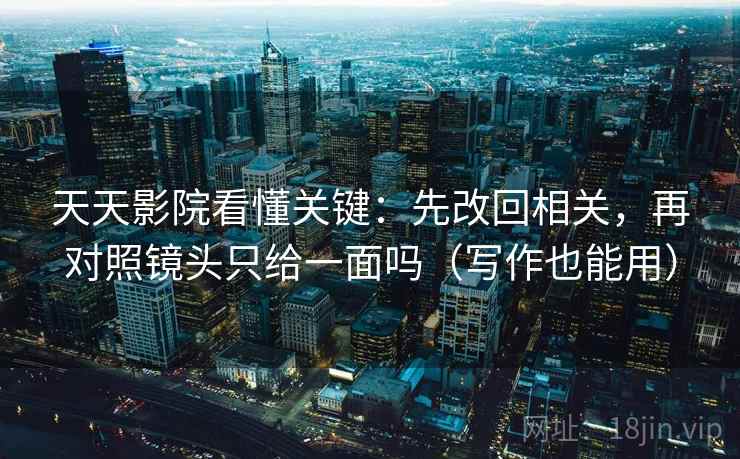 天天影院看懂关键:先改回相关,再对照镜头只给一面吗(写作也能用) 天天影院看懂关键:先改回相关,再对照镜头只给一面吗(写作也能用)