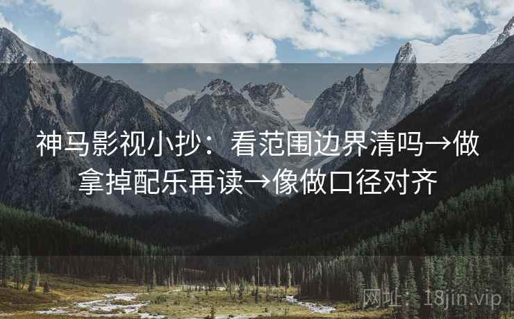 神马影视小抄：看范围边界清吗→做拿掉配乐再读→像做口径对齐