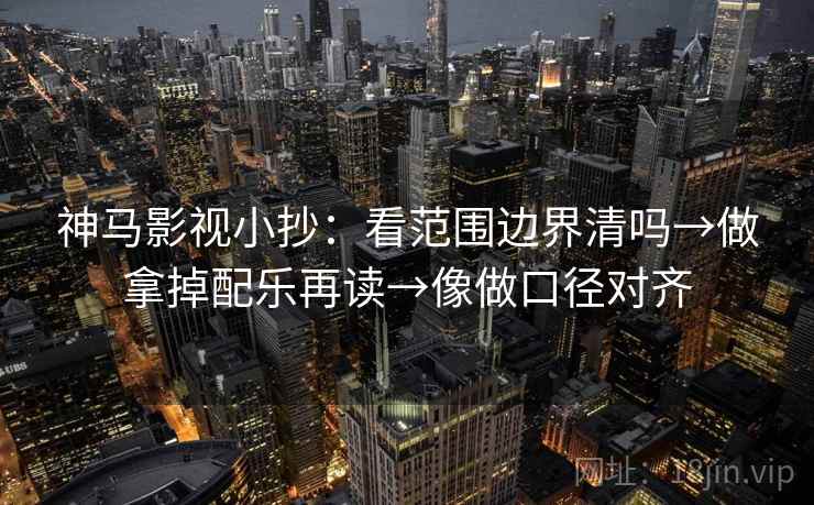 神马影视小抄:看范围边界清吗→做拿掉配乐再读→像做口径对齐 神马影视小抄:看范围边界清吗→做拿掉配乐再读→像做口径对齐