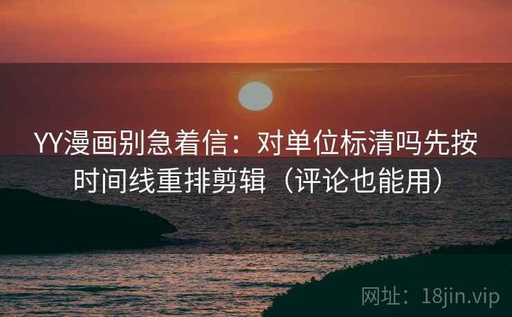 YY漫画别急着信：对单位标清吗先按时间线重排剪辑（评论也能用）