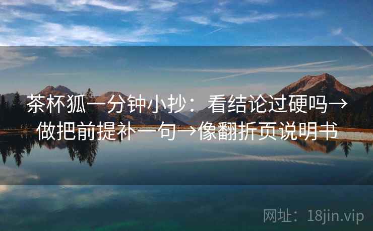 茶杯狐一分钟小抄:看结论过硬吗→做把前提补一句→像翻折页说明书 茶杯狐一分钟小抄:看结论过硬吗→做把前提补一句→像翻折页说明书