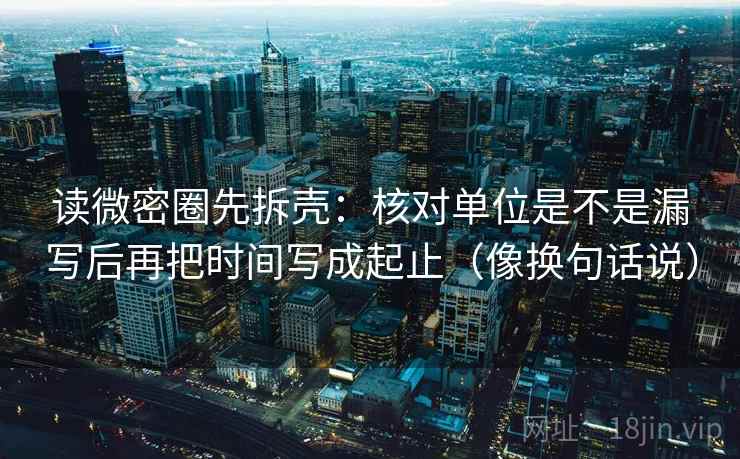 读微密圈先拆壳:核对单位是不是漏写后再把时间写成起止(像换句话说) 读微密圈先拆壳:核对单位是不是漏写后再把时间写成起止(像换句话说)