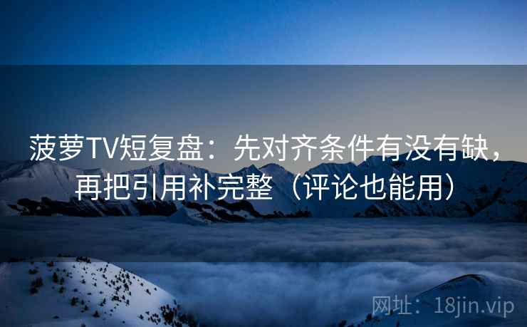 菠萝TV短复盘:先对齐条件有没有缺,再把引用补完整(评论也能用) 菠萝TV短复盘:先对齐条件有没有缺,再把引用补完整(评论也能用)